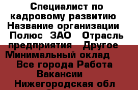 Специалист по кадровому развитию › Название организации ­ Полюс, ЗАО › Отрасль предприятия ­ Другое › Минимальный оклад ­ 1 - Все города Работа » Вакансии   . Нижегородская обл.,Саров г.